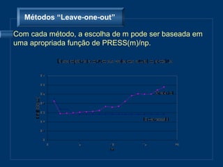 Métodos “Leave-one-out”

Com cada método, a escolha de m pode ser baseada em
uma apropriada função de PRESS(m)/np.
 