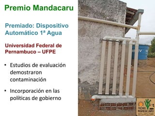 Premio Mandacaru
• Estudios de evaluación
demostraron
contaminación
• Incorporación en las
políticas de gobierno
Premiado: Dispositivo
Automático 1ª Agua
Universidad Federal de
Pernambuco – UFPE
 