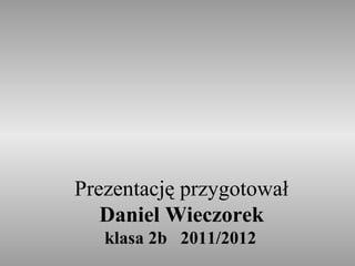 Prezentację przygotował
   Daniel Wieczorek
   klasa 2b 2011/2012
 