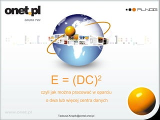 E = (DC)2
czyli jak można pracować w oparciu
o dwa lub więcej centra danych
Tadeusz.Knapik@portal.onet.pl
 