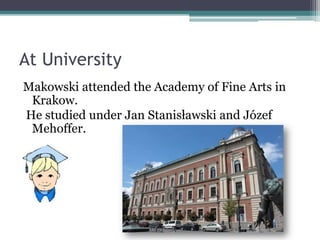 At University
Makowski attended the Academy of Fine Arts in
Krakow.
He studied under Jan Stanisławski and Józef
Mehoffer.
 
