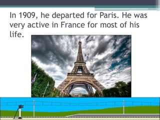 In 1909, he departed for Paris. He was
very active in France for most of his
life.
 