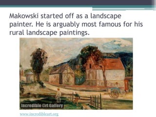 Makowski started off as a landscape
painter. He is arguably most famous for his
rural landscape paintings.
www.incredibleart.org
 