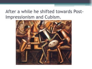 After a while he shifted towards Post-
Impressionism and Cubism.
 