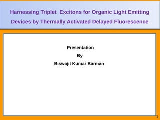 Presentation
By
Biswajit Kumar Barman
Harnessing Triplet Excitons for Organic Light Emitting
Devices by Thermally Activated Delayed Fluorescence
Harnessing Triplet Excitons for Organic Light Emitting
Devices by Thermally Activated Delayed Fluorescence
1
 