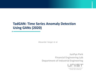 TadGAN: Time Series Anomaly Detection
Using GANs (2020)
JunPyo Park
Financial Engineering Lab
Department of Industrial Engineering
Alexander Geiger et al.
acXiv
 