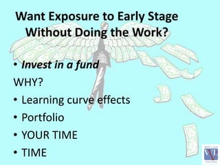 Want Exposure to Early Stage
Without Doing the Work?
• Invest in a fund
WHY?
• Learning curve effects
• Portfolio
• YOUR T...