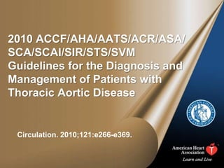 2010 ACCF/AHA/AATS/ACR/ASA/
SCA/SCAI/SIR/STS/SVM
Guidelines for the Diagnosis and
Management of Patients with
Thoracic Aortic Disease


 Circulation. 2010;121:e266-e369.
 