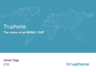 Truphone 
James Tagg 
CTO 
1 
The vision of an MVNO / OSP 
 