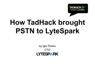How TadHack brought
PSTN to LyteSpark
by Igor Pavlov
CTO
 