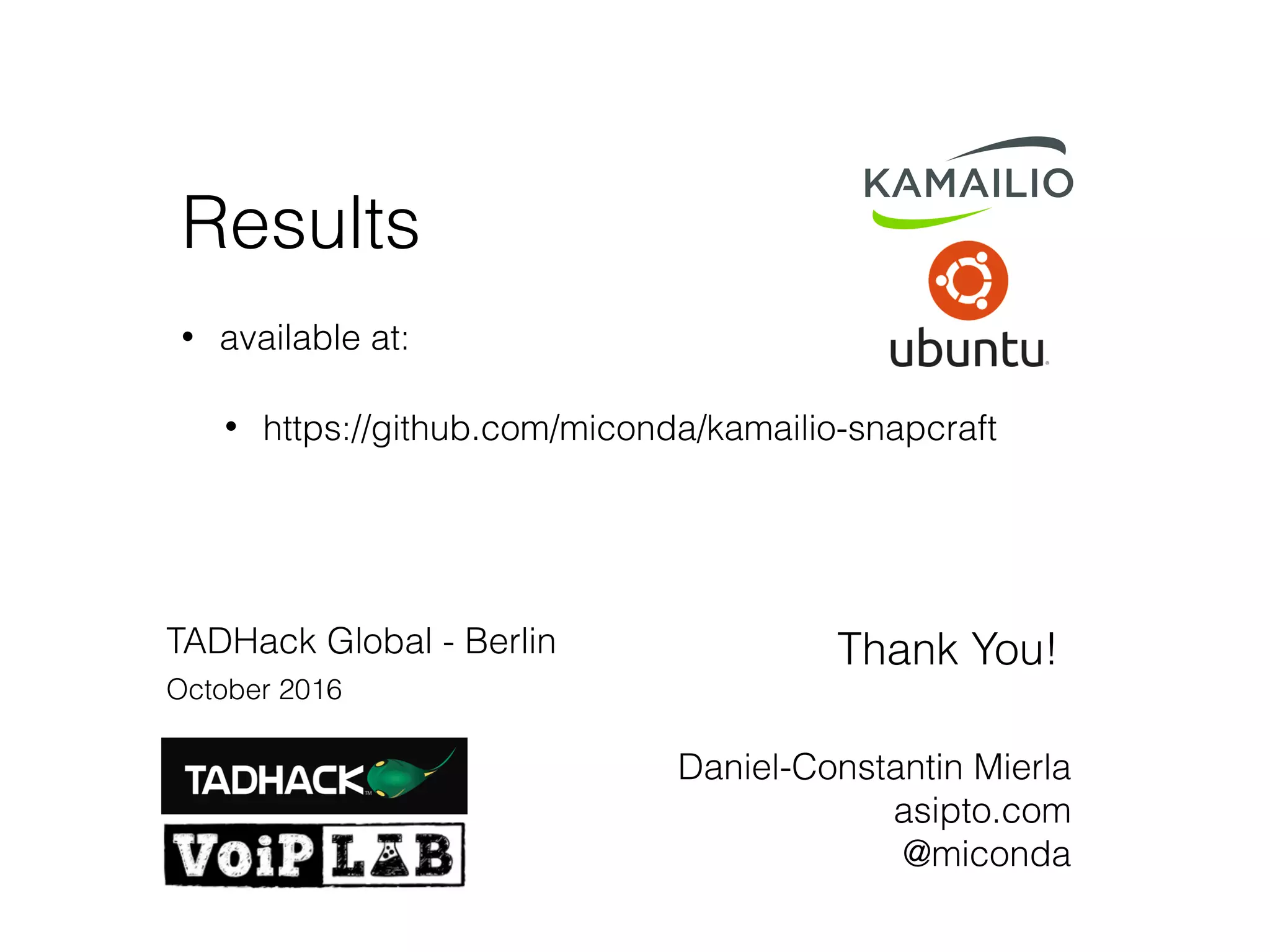 Results
• available at:
• https://github.com/miconda/kamailio-snapcraft
Thank You!
Daniel-Constantin Mierla
asipto.com
@miconda
TADHack Global - Berlin
October 2016
 