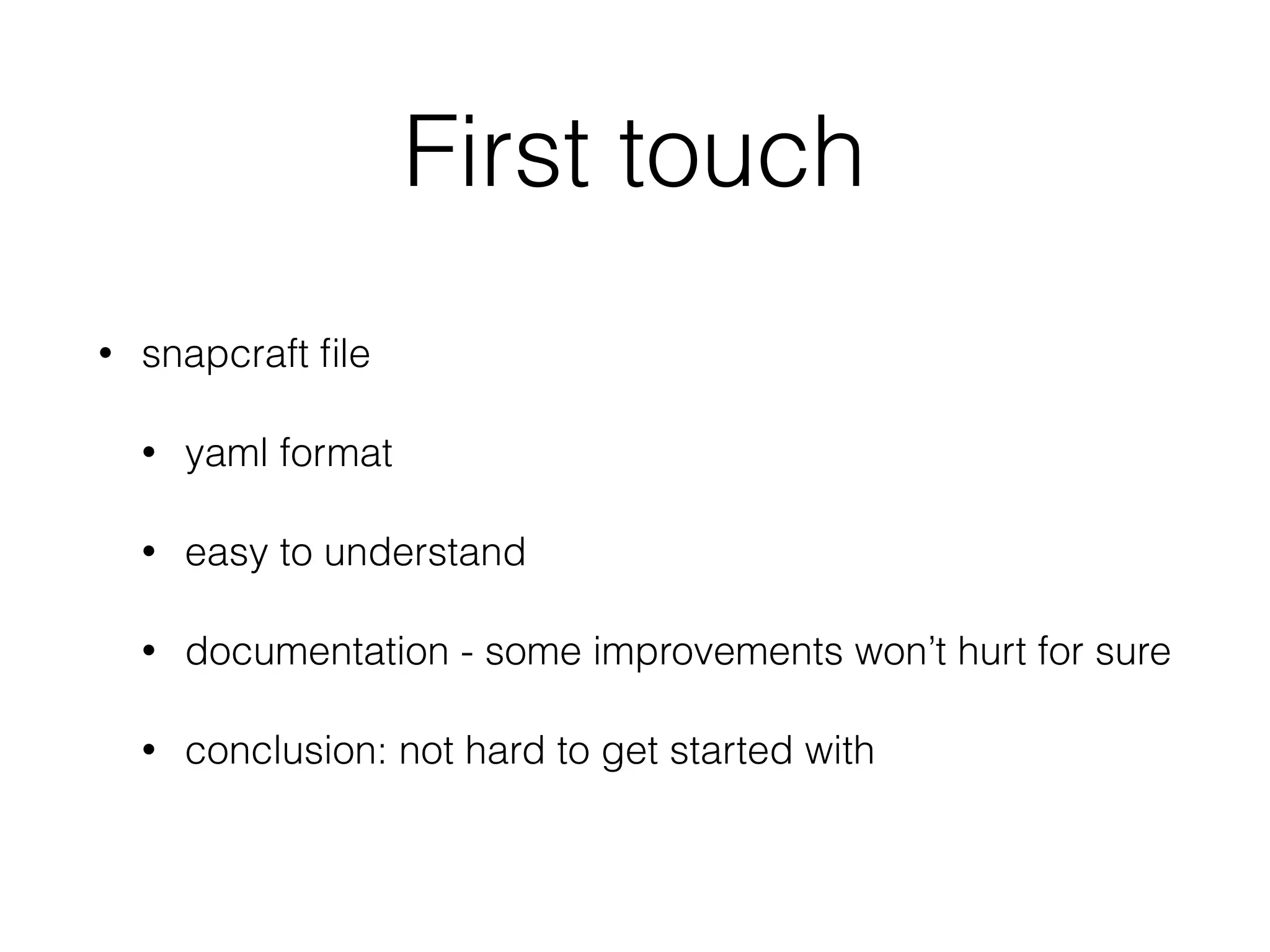 First touch
• snapcraft ﬁle
• yaml format
• easy to understand
• documentation - some improvements won’t hurt for sure
• conclusion: not hard to get started with
 