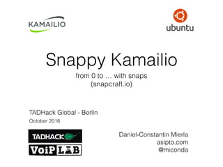 Snappy Kamailio
from 0 to … with snaps
(snapcraft.io)
TADHack Global - Berlin
October 2016
Daniel-Constantin Mierla
asipto.com
@miconda
 