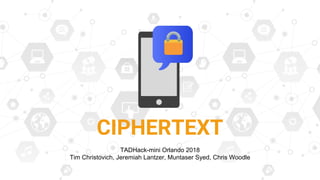 CIPHERTEXT
TADHack-mini Orlando 2018
Tim Christovich, Jeremiah Lantzer, Muntaser Syed, Chris Woodle
 