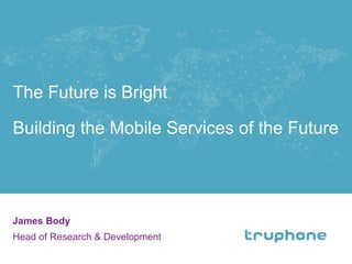 The Future is Bright
Building the Mobile Services of the Future
James Body
Head of Research & Development
1
 