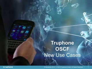 © 2015 Truphone Limited. All Rights Reserved.18 November 2015 1
Truphone
OSCF
New Use Cases
 