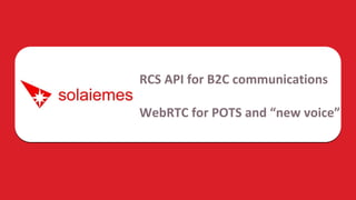 RCS API for B2C communications
WebRTC for POTS and “new voice”
 