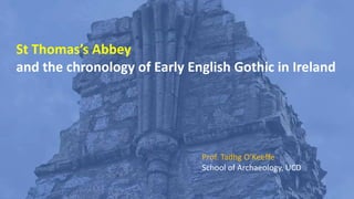 St Thomas’s Abbey
and the chronology of Early English Gothic in Ireland
Prof. Tadhg O’Keeffe
School of Archaeology, UCD
 