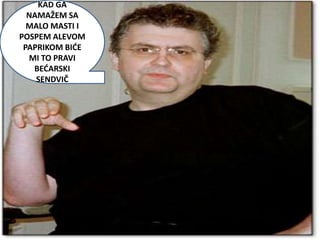 KAD GA
  NAMAŽEM SA
  MALO MASTI I
POSPEM ALEVOM
 PAPRIKOM BIDE
  MI TO PRAVI
   BEDARSKI
    SENDVIČ
 