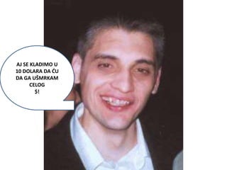 AJ SE KLADIMO U
10 DOLARA DA DU
DA GA UŠMRKAM
      CELOG
        $!
 