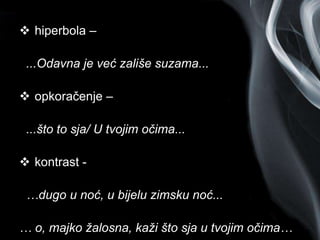 Page 6
 hiperbola –
...Odavna je već zališe suzama...
 opkoračenje –
...što to sja/ U tvojim očima...
 kontrast -
…dugo u noć, u bijelu zimsku noć...
… o, majko žalosna, kaži što sja u tvojim očima…
 