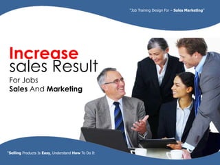 sales Result
For Jobs
Sales And Marketing
Increase
“Selling Products Is Easy, Understand How To Do It
“Job Training Design For – Sales Marketing”
 