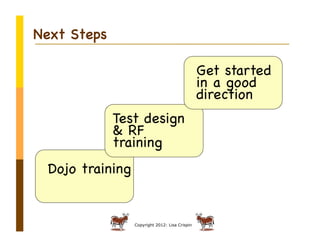 Next Steps

                                                Get started
                                                in a good
                                                direction
             Test design
             & RF
             training
 Dojo training


                 Copyright 2012: Lisa Crispin
 
