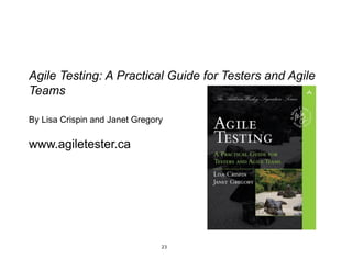 Agile Testing: A Practical Guide for Testers and Agile
Teams

By Lisa Crispin and Janet Gregory

www.agiletester.ca




                                23
 