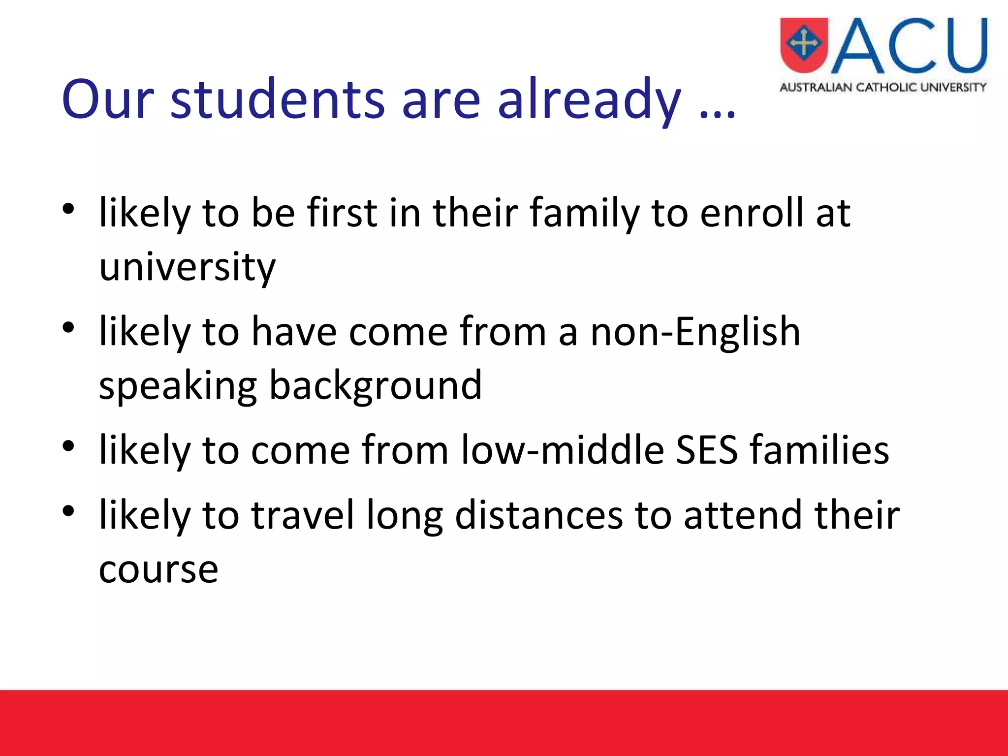 Our students are already … likely to be first in their family to enroll at university  likely to have come from a non-English speaking background likely to come from low-middle SES families likely to travel long distances to attend their course 