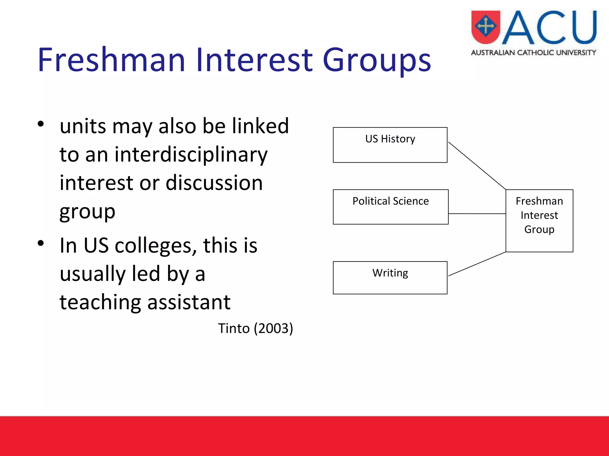 Freshman Interest Groups units may also be linked to an interdisciplinary interest or discussion group In US colleges, this is usually led by a  teaching assistant Tinto (2003) US History Freshman Interest Group Political Science Writing 