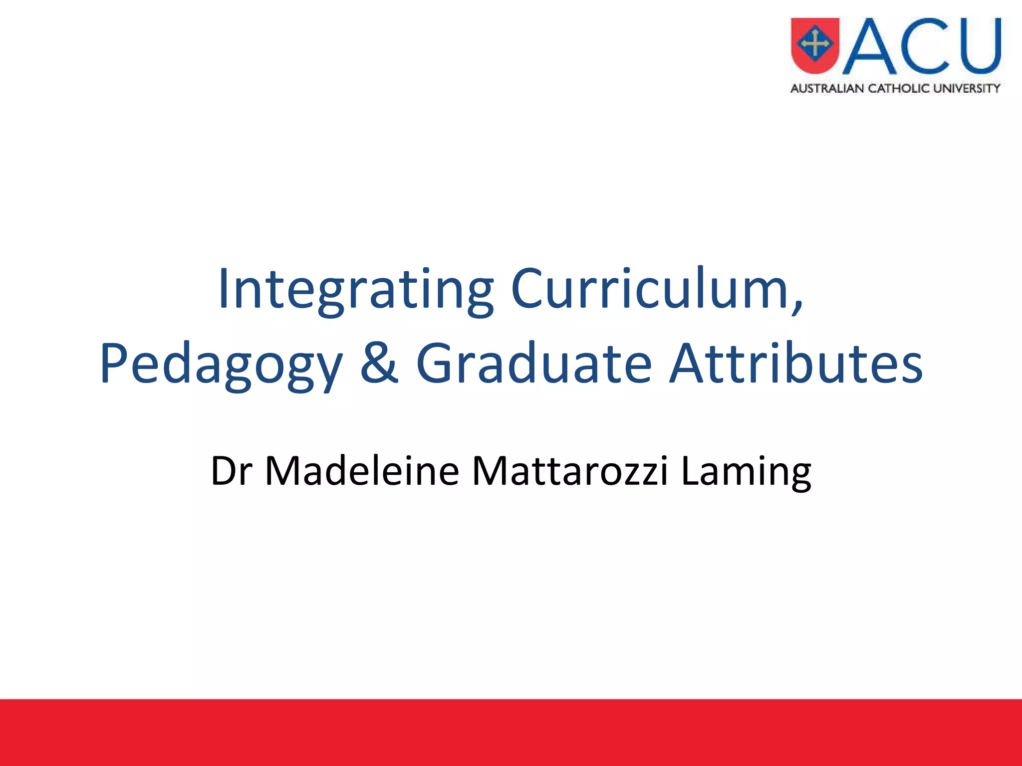 Integrating Curriculum, Pedagogy & G raduate Attributes Dr Madeleine Mattarozzi Laming 