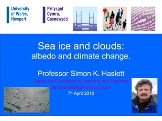 Sea ice and clouds: albedo and climate change. Professor Simon K. Haslett Centre for Excellence in Learning and Teaching [email_address] 7 th  April 2010 