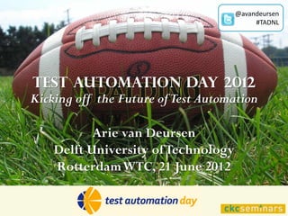 @avandeursen
                                          #TADNL




Test Automation Day 2012
Kicking off the Future of Test Automation

           Arie van Deursen
    Delft University of Technology
    Rotterdam WTC, 21 June 2012
 