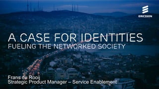 A Case for Identities 
Fueling the Networked Society 
Frans de Rooij 
Strategic Product Manager – Service Enablement 
 
