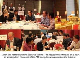 Lunch time networking at the Sponsors’ Tables. The discussions had moved on to how
to work together. The whole of the TAD ecosystem was present for the first time.

 