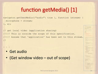 funcFon	
  getMedia()	
  [1]	
  
navigator.getUserMedia({"audio": true }, function (stream) {
microphone = stream;
}, e);
...