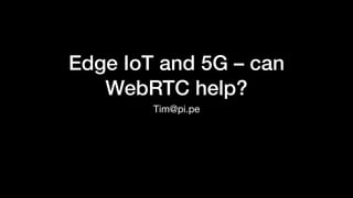 Edge IoT and 5G – can
WebRTC help?
Tim@pi.pe
 