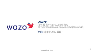 1
WAZO
HOW TO TAP THE FULL POTENTIAL
OF THE PROGRAMMABLE COMMUNICATION MARKET
TADS, LONDON, NOV. 2019
 
