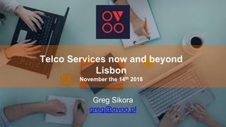 Telco Services now and beyond
Lisbon
November the 14th 2018
Greg Sikora
greg@ovoo.pl
 