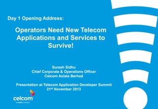 Day 1 Opening Address:

Operators Need New Telecom
Applications and Services to
Survive!

Suresh Sidhu
Chief Corporate & Operations Officer
Celcom Axiata Berhad
Presentation at Telecom Application Developer Summit
21st November 2013

 