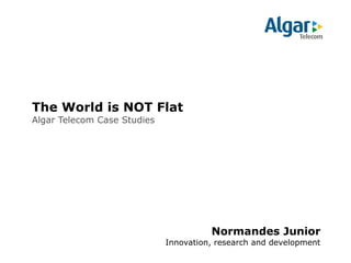 The World is NOT Flat
Algar Telecom Case Studies

Normandes Junior
Innovation, research and development

 