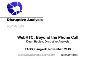 WebRTC: Beyond the Phone Call
Dean Bubley, Disruptive Analysis
TADS, Bangkok, November, 2013
dean.bubley@disruptive-analysis.com

@disruptivedean

 