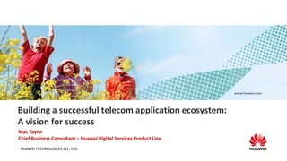 www.huawei.com

Building a successful telecom application ecosystem:
A vision for success
Mac Taylor
Chief Business Consultant – Huawei Digital Services Product Line
HUAWEI TECHNOLOGIES CO., LTD.

 
