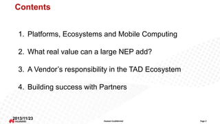 Contents
1. Platforms, Ecosystems and Mobile Computing

2. What real value can a large NEP add?
3. A Vendor’s responsibility in the TAD Ecosystem
4. Building success with Partners

2013/11/23

Huawei Confidential

Page 2

 