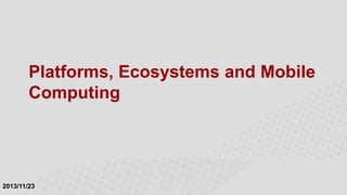 Platforms, Ecosystems and Mobile
Computing

2013/11/23

 