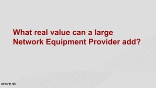 What real value can a large
Network Equipment Provider add?

2013/11/23

 