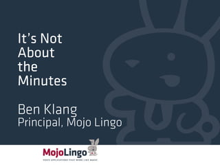 It’s Not 
About 
the 
Minutes 
Ben Klang 
Principal, Mojo Lingo 
 