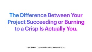 The Difference Between Your
Project Succeeding or Burning
to a Crisp Is Actually You.
Dan Jenkins - TAD Summit EMEA Americas 2020
 
