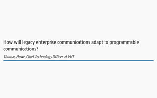 How will legacy enterprise communications adapt to programmable communications? Thomas Howe