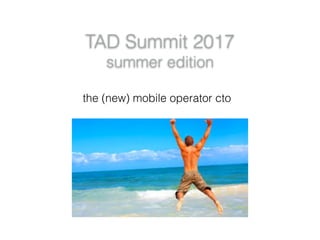 TAD Summit 2017
summer edition
the (new) mobile operator cto
 